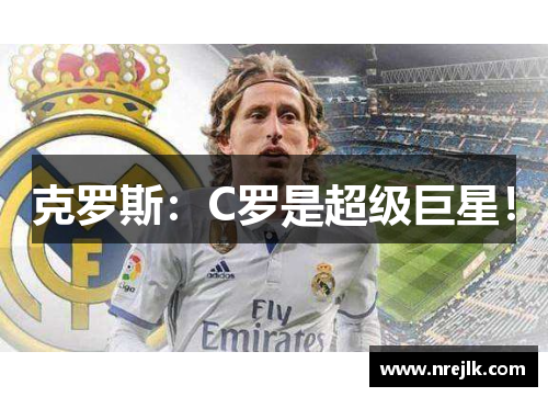 克罗斯：C罗是超级巨星！