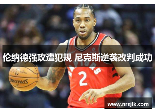 伦纳德强攻遭犯规 尼克斯逆袭改判成功